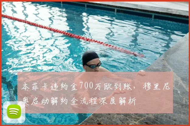 本菲卡违约金700万欧到账，穆里尼奥启动解约全流程深度解析