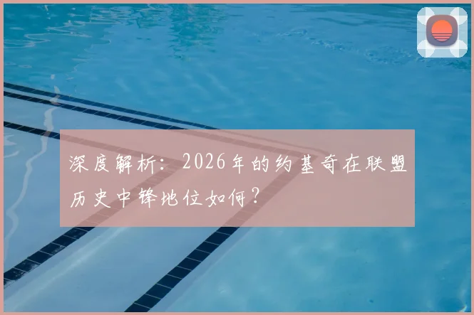 深度解析：2026年的约基奇在联盟历史中锋地位如何？