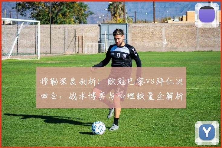 穆勒深度剖析：欧冠巴黎vs拜仁次回合，战术博弈与心理较量全解析