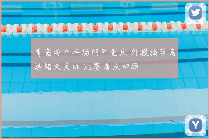 青岛海牛半场闷平重庆 外援梅萨乌迪错失良机 比赛看点回顾