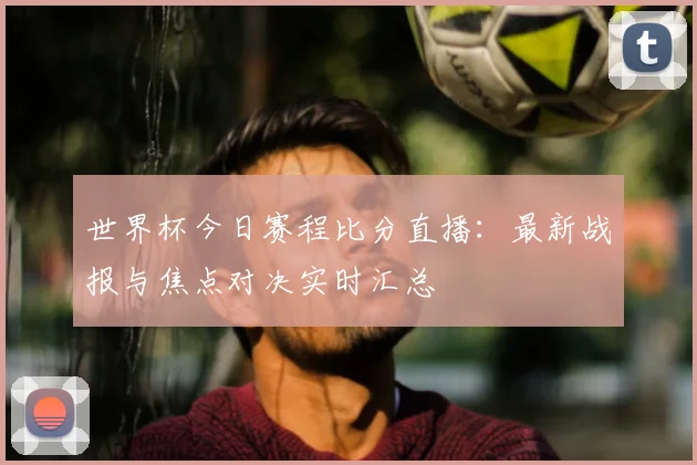 世界杯今日赛程比分直播：最新战报与焦点对决实时汇总