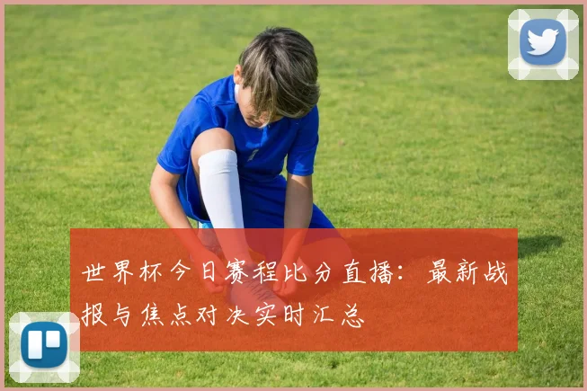 世界杯今日赛程比分直播：最新战报与焦点对决实时汇总