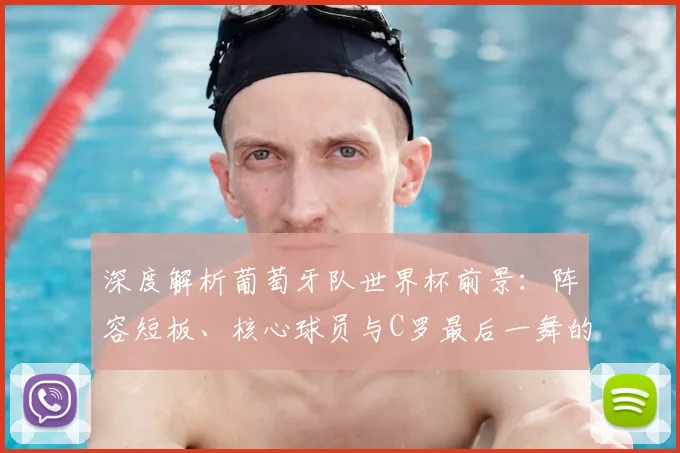 深度解析葡萄牙队世界杯前景：阵容短板、核心球员与C罗最后一舞的圆梦可能