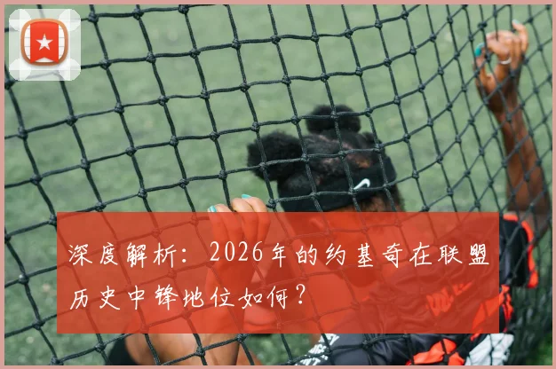 深度解析:2026年的约基奇在联盟历史中锋地位如何?