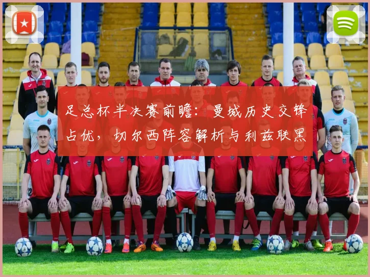 足总杯半决赛前瞻:曼城历史交锋占优,切尔西阵容解析与利兹联黑马挑战