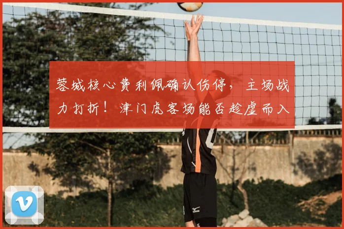 蓉城核心费利佩确认伤停，主场战力打折！津门虎客场能否趁虚而入？前瞻解读