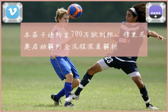 本菲卡违约金700万欧到账,穆里尼奥启动解约全流程深度解析
