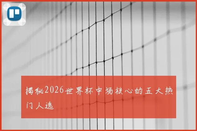 揭秘2026世界杯中场核心的五大热门人选