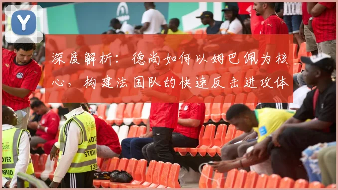 深度解析：德尚如何以姆巴佩为核心，构建法国队的快速反击进攻体系