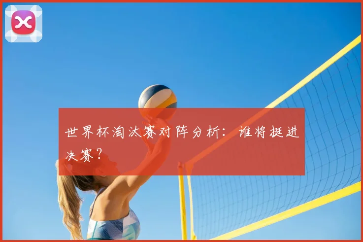 世界杯淘汰赛对阵分析:谁将挺进决赛?