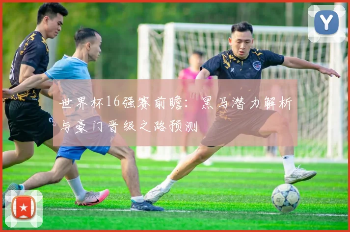 世界杯16强赛前瞻：黑马潜力解析与豪门晋级之路预测